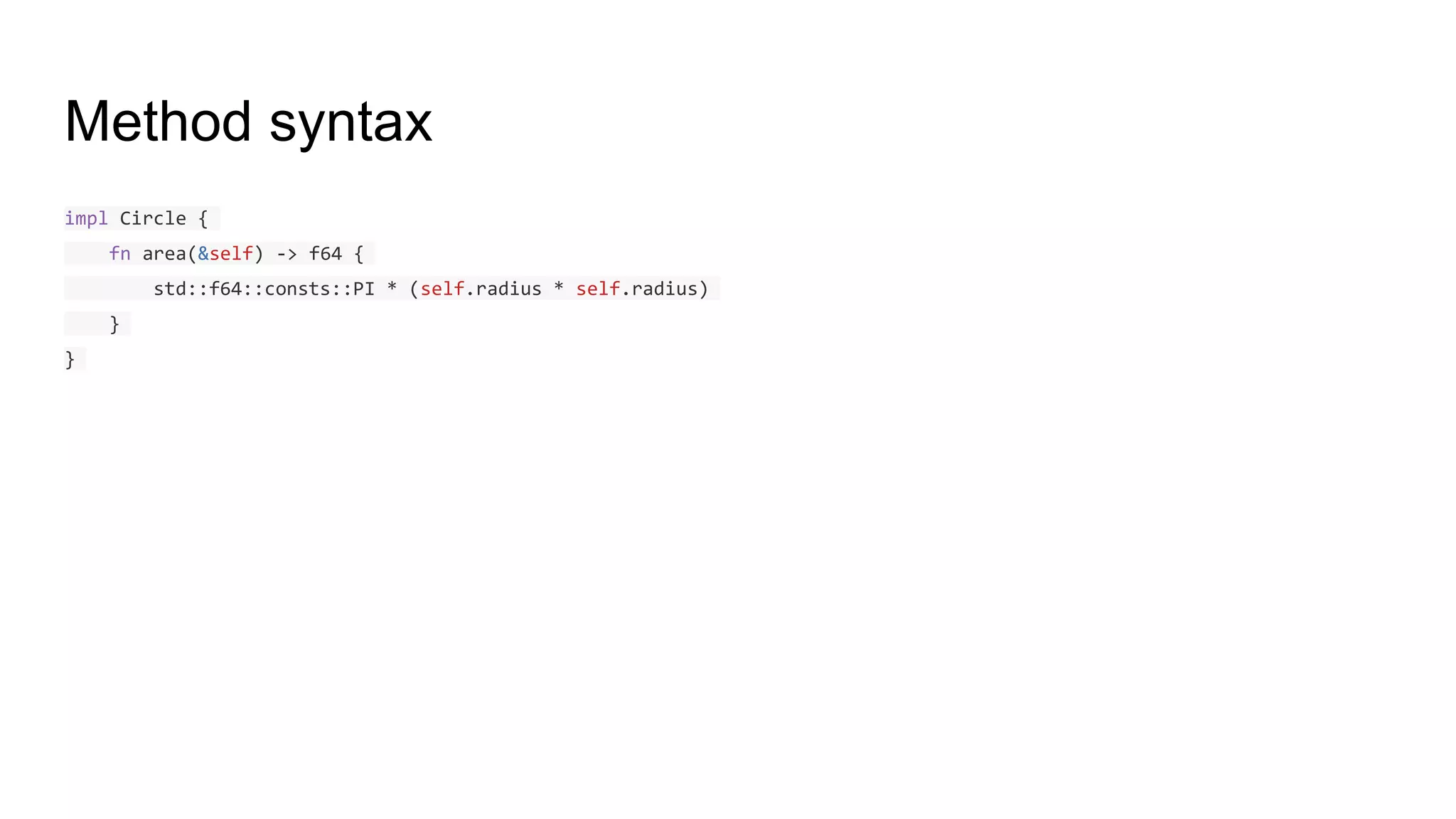 Method syntax
impl Circle {
fn area(&self) -> f64 {
std::f64::consts::PI * (self.radius * self.radius)
}
}
 