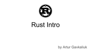Rust Intro
by Artur Gavkaliuk
 