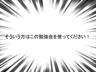 そういう方はこの勉強会を使ってください！
 