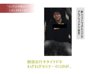 新
人
ソ
フ
ト
ウ
ェ
ア
エ
ン
ジ
ニ
ア
ア
ル
フ
レ
ッ
ド
さ
ん
（
仮
名
）
“インプットが欲しい！“
しかしセミナーは…
 