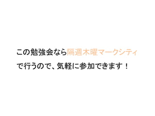 この勉強会なら隔週木曜マークシティ
で行うので、気軽に参加できます！
 