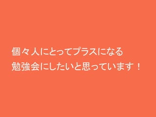 個々人にとってプラスになる
勉強会にしたいと思っています！
 