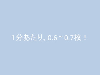 １分あたり、0.6 ~ 0.7枚！
 