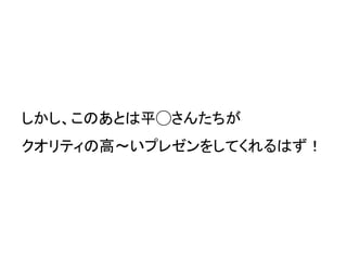 しかし、このあとは平◯さんたちが
クオリティの高〜いプレゼンをしてくれるはず！
 