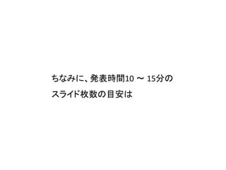 ちなみに、発表時間10 〜 15分の
スライド枚数の目安は
 