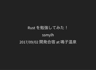 Rust を勉強してみた！
ssmylh
2017/09/02 開発合宿at 鳴子温泉
 