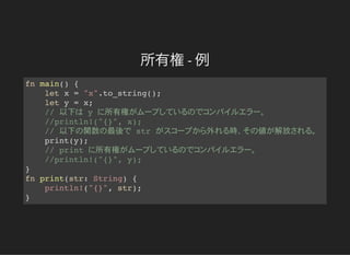 所有権- 例
fn main() {
let x = "x".to_string();
let y = x;
// 以下 y 所有権
//println!("{}", x);
// 以下 関数 最後 str 外 時 値 解放
print(y);
// print 所有権
//println!("{}", y);
}
fn print(str: String) {
println!("{}", str);
}
 