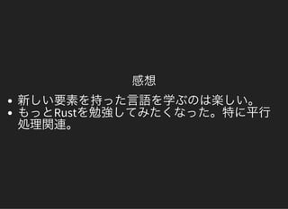 感想
新しい要素を持った言語を学ぶのは楽しい。もっとRustを勉強してみたくなった。特に平行処理関連。
 