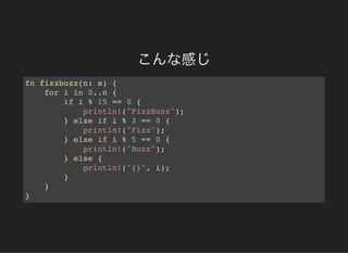 こんな感じ
fn fizzbuzz(n: s) {
for i in 0..n {
if i % 15 == 0 {
println!("FizzBuzz");
} else if i % 3 == 0 {
println!("Fizz");
} else if i % 5 == 0 {
println!("Buzz");
} else {
println!("{}", i);
}
}
}
 