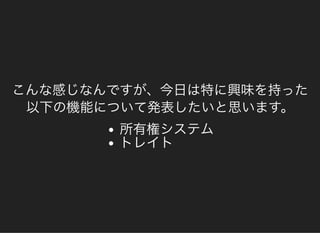 こんな感じなんですが、今日は特に興味を持った
以下の機能について発表したいと思います。
所有権システムトレイト
 