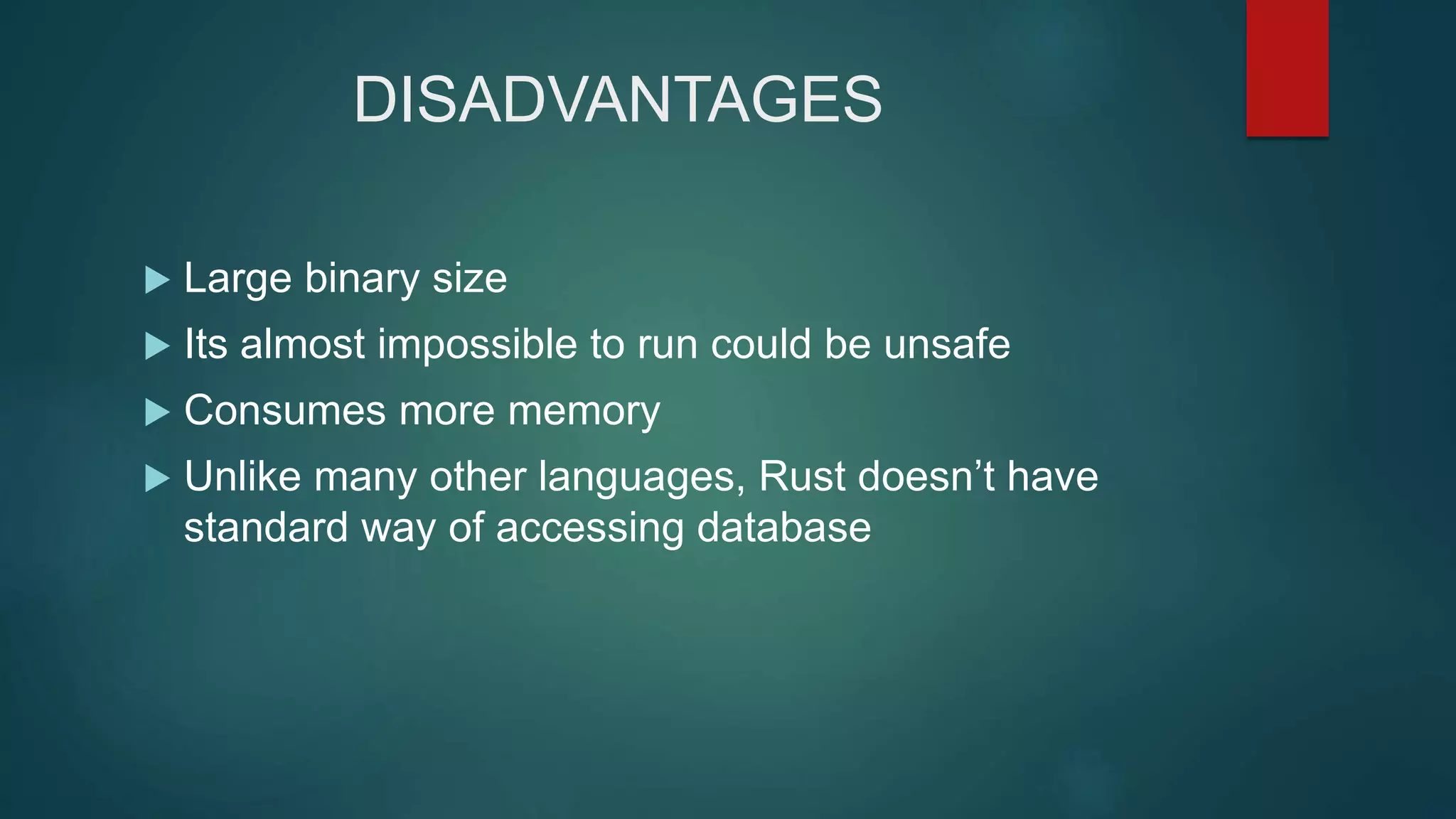 DISADVANTAGES
 Large binary size
 Its almost impossible to run could be unsafe
 Consumes more memory
 Unlike many other languages, Rust doesn’t have
standard way of accessing database
 