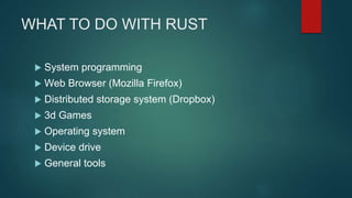 WHAT TO DO WITH RUST
 System programming
 Web Browser (Mozilla Firefox)
 Distributed storage system (Dropbox)
 3d Games
 Operating system
 Device drive
 General tools
 