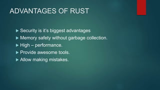 ADVANTAGES OF RUST
 Security is it’s biggest advantages
 Memory safety without garbage collection.
 High – performance.
 Provide awesome tools.
 Allow making mistakes.
 