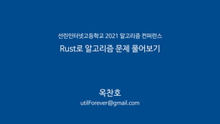 선린인터넷고등학교 2021 알고리즘 컨퍼런스
Rust로 알고리즘 문제 풀어보기
옥찬호
utilForever@gmail.com
 