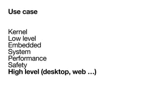 Use case
Kernel

Low level

Embedded

System

Performance

Safety

High level (desktop, web …)
 