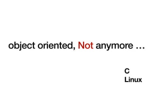 object oriented, Not anymore …
C
Linux
 
