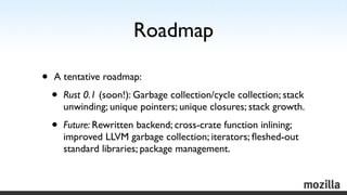 Roadmap

•   A tentative roadmap:
    •   Rust 0.1 (soon!): Garbage collection/cycle collection; stack
        unwinding; ...