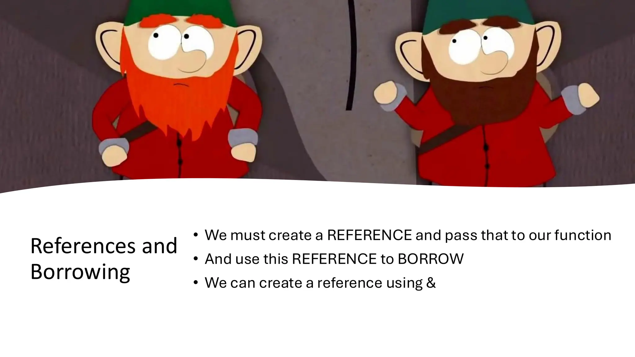 References and
Borrowing
• We must create a REFERENCE and pass that to our function
• And use this REFERENCE to BORROW
• We can create a reference using &
 