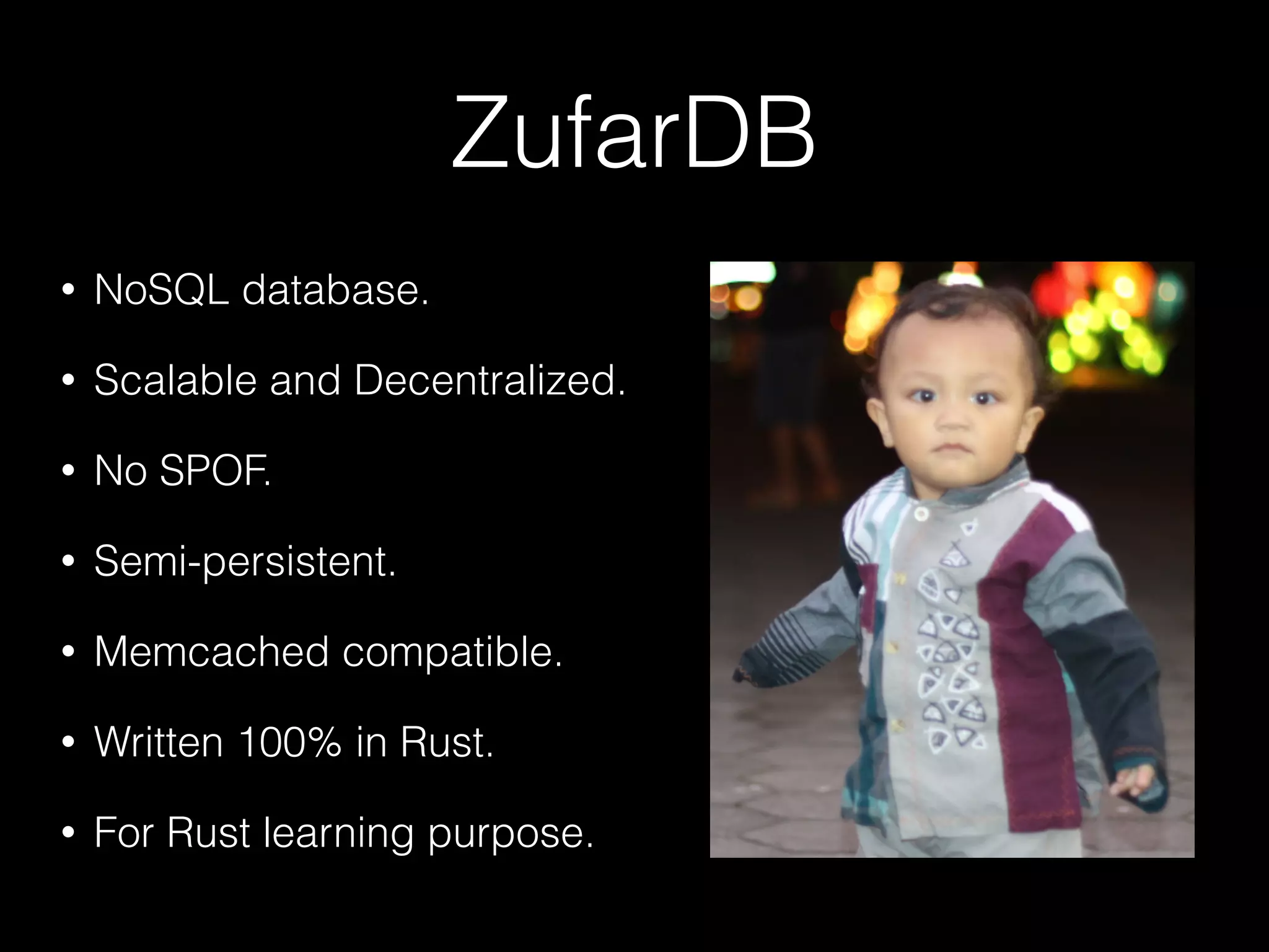 ZufarDB
⢠NoSQL database.
⢠Scalable and Decentralized.
⢠No SPOF.
⢠Semi-persistent.
⢠Memcached compatible.
⢠Written 100% in Rust.
⢠For Rust learning purpose.