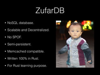 ZufarDB
• NoSQL database.
• Scalable and Decentralized.
• No SPOF.
• Semi-persistent.
• Memcached compatible.
• Written 100% in Rust.
• For Rust learning purpose.
 