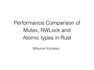 Performance Comparison of
Mutex, RWLock and
Atomic types in Rust
Mitsunori Komatsu
 