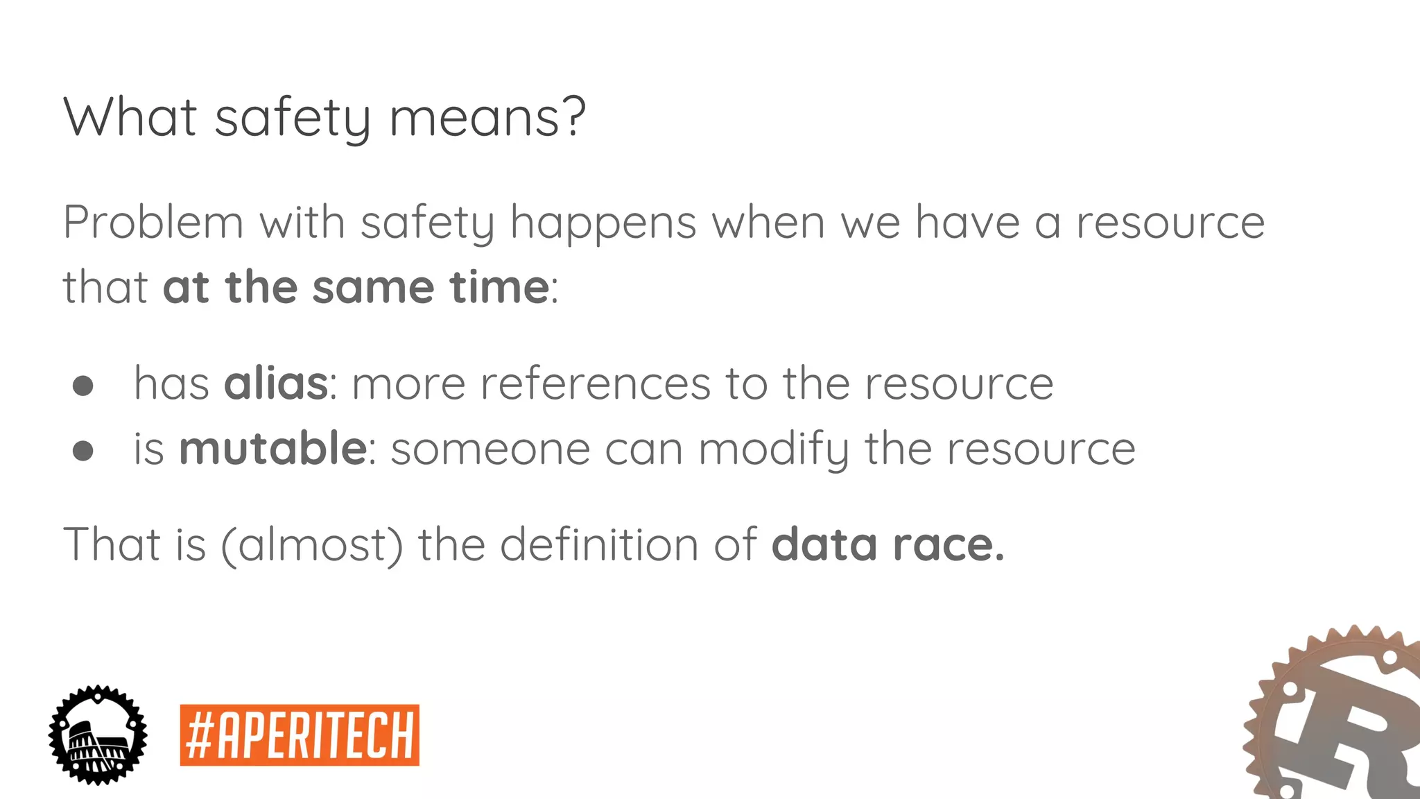 What safety means?
Problem with safety happens when we have a resource
that at the same time:
● has alias: more references to the resource
● is mutable: someone can modify the resource
That is (almost) the definition of data race.
 