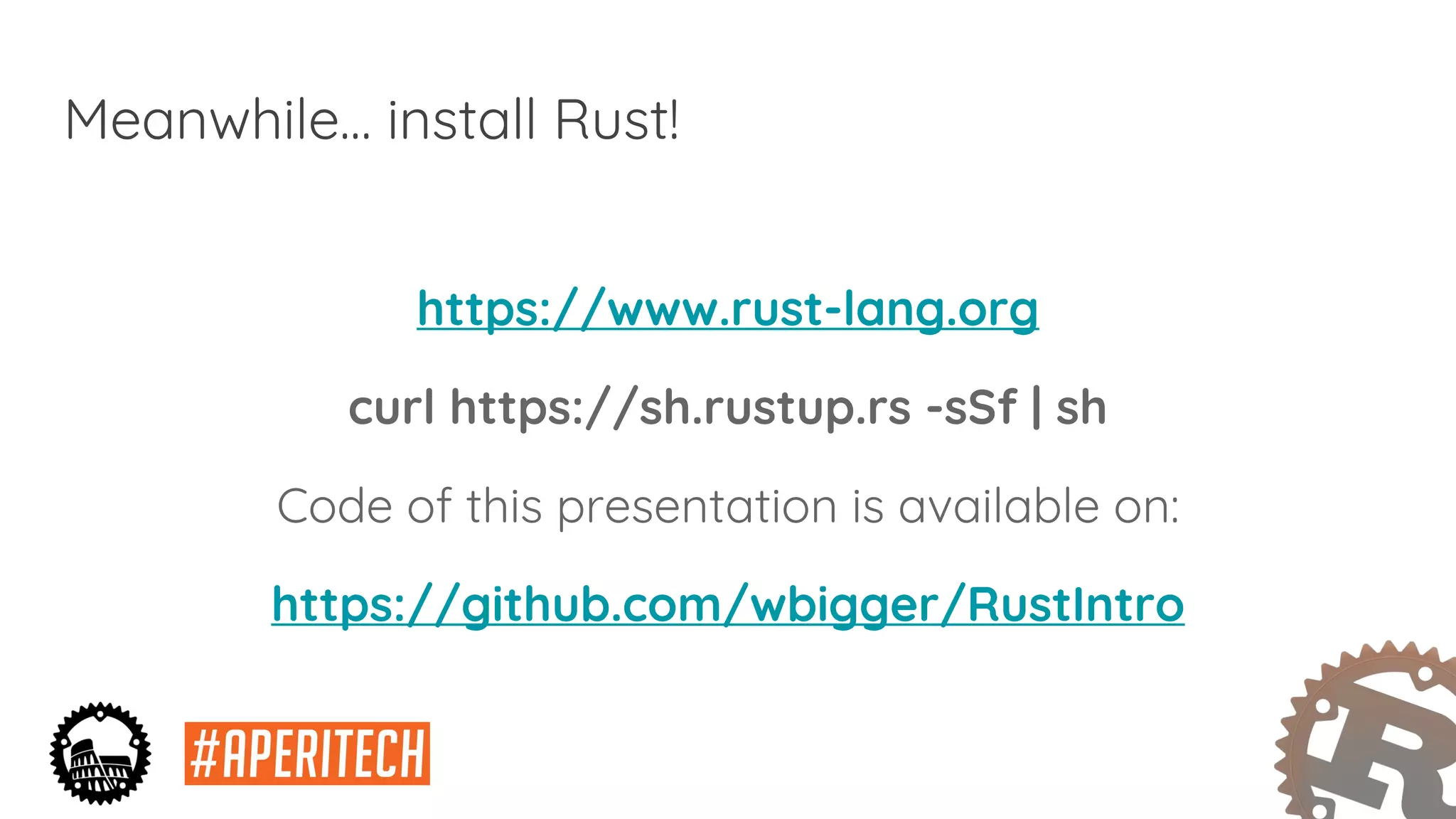 Meanwhile… install Rust!
https://www.rust-lang.org
curl https://sh.rustup.rs -sSf | sh
Code of this presentation is available on:
https://github.com/wbigger/RustIntro
 