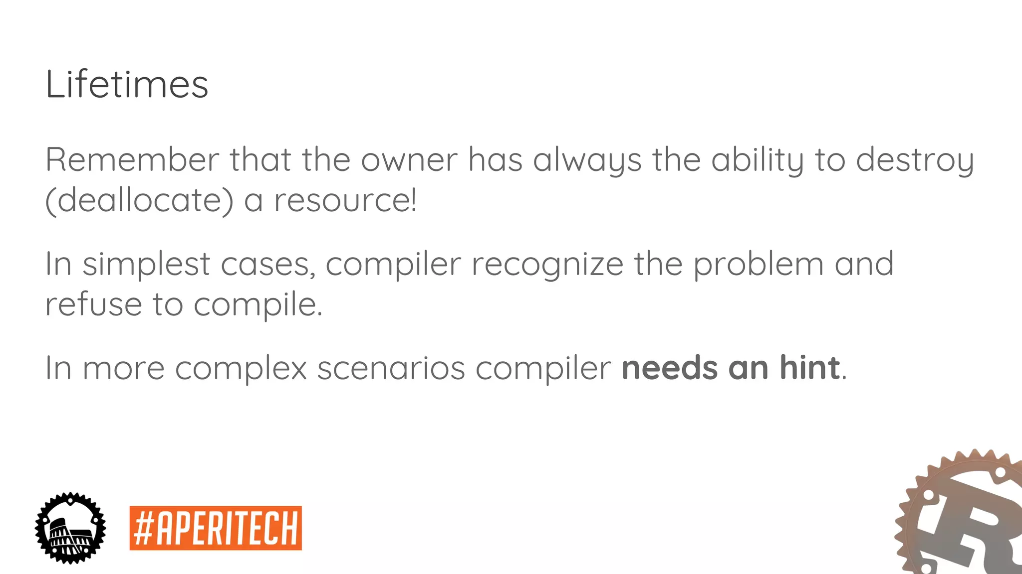 Lifetimes
Remember that the owner has always the ability to destroy
(deallocate) a resource!
In simplest cases, compiler recognize the problem and
refuse to compile.
In more complex scenarios compiler needs an hint.
 