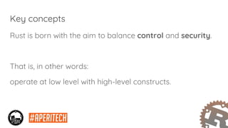 Key concepts
Rust is born with the aim to balance control and security.
That is, in other words:
operate at low level with high-level constructs.
 