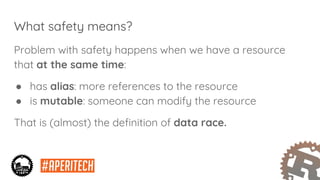 What safety means?
Problem with safety happens when we have a resource
that at the same time:
● has alias: more references to the resource
● is mutable: someone can modify the resource
That is (almost) the definition of data race.
 
