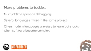 More problems to tackle...
Much of time spent on debugging.
Several languages mixed in the same project.
Often modern languages are easy to learn but stucks
when software become complex.
 