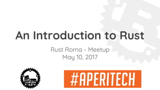 An Introduction to Rust
Rust Roma - Meetup
May 10, 2017
 