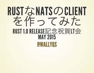 RUSTなNATSのCLIENT
を作ってみたRUST 1.0 RELEASE記念祝賀LT会MAY 2015
@WALLYQS
 