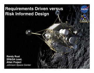 "Requirements Driven versus Risk Informed Design"
Requirements Driven versus
Risk Informed Design




Randy Rust
SR&QA Lead,
Altair Project
Johnson Space Center
                       Sensitive But Unclassified– For NASA Internal Use Only
 