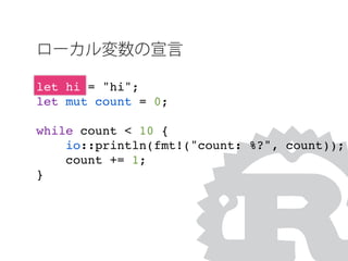 let hi = "hi";
let mut count = 0;
while count < 10 {
io::println(fmt!("count: %?", count));
count += 1;
}
ローカル変数の宣言
 