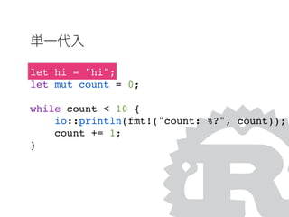 let hi = "hi";
let mut count = 0;
while count < 10 {
io::println(fmt!("count: %?", count));
count += 1;
}
単一代入
 