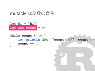 let hi = "hi";
let mut count = 0;
while count < 10 {
io::println(fmt!("count: %?", count));
count += 1;
}
mutable な変数の宣言
 
