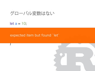 グローバル変数はない
let a = 10;
fn main(){
io::println(int::to_str(a));
}
expected item but found `let`
 