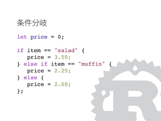 let price = 0;
if item == "salad" {
price = 3.50;
} else if item == "muffin" {
price = 2.25;
} else {
price = 2.00;
};
条件分岐
 