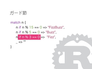 match n {
n if n % 15 == 0 => "FizzBuzz",
n if n % 5 == 0 => "Buzz",
n if n % 3 == 0 => "Fizz",
_ => ""
}
ガード節
 