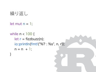 繰り返し
let mut n = 1;
while n < 100 {
let r = ﬁzzbuzz(n);
io::println(fmt!("%? : %s", n, r));
n = n + 1;
}
 