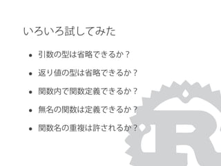 いろいろ試してみた
• 引数の型は省略できるか？
• 返り値の型は省略できるか？
• 関数内で関数定義できるか？
• 無名の関数は定義できるか？
• 関数名の重複は許されるか？
 