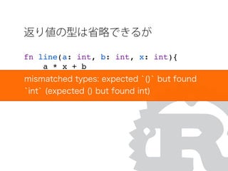 返り値の型は省略できるが
fn line(a: int, b: int, x: int){
a * x + b
}mismatched types: expected `()` but found
`int` (expected () but found int)
 