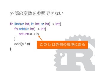 外部の変数を参照できない
fn line(a: int, b: int, x: int) -> int{
fn add(a: int) -> int{
return a + b
}
add(a * x)
}
この b は外側の環境にある
 