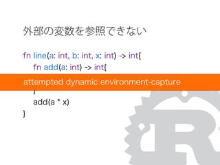 外部の変数を参照できない
fn line(a: int, b: int, x: int) -> int{
fn add(a: int) -> int{
return a + b
}
add(a * x)
}
attempted dynamic environment-capture
 