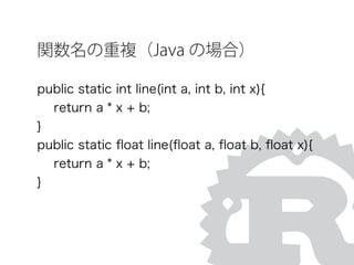 関数名の重複（Java の場合）
public static int line(int a, int b, int x){
return a * x + b;
}
public static ﬂoat line(ﬂoat a, ﬂoat b, ﬂoat x){
return a * x + b;
}
 
