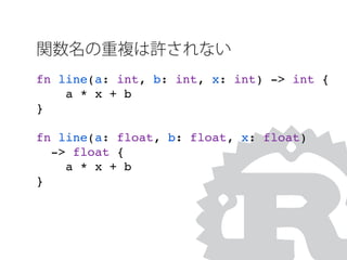 関数名の重複は許されない
fn line(a: int, b: int, x: int) -> int {
a * x + b
}
fn line(a: float, b: float, x: float)
-> float {
a * x + b
}
 