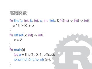 高階関数
fn line(a: int, b: int, x: int, link: &fn(int) -> int) -> int{
a * link(x) + b
}
fn oﬀset(x: int) -> int{
x + 2
}
fn main(){
let a = line(1, 0, 1, oﬀset);
io::println(int::to_str(a));
}
 