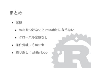 まとめ
• 変数
• mut をつけないと mutable にならない
• グローバル変数なし
• 条件分岐：if, match
• 繰り返し：while, loop
 