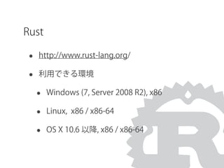 Rust
• http://www.rust-lang.org/
• 利用できる環境
• Windows (7, Server 2008 R2), x86
• Linux, x86 / x86-64
• OS X 10.6 以降, x86 / x86-64
 